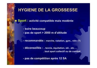 HYGIENE DE LA GROSSESSE
Sport : activité compatible mais modérée
- boire beaucoup
- pas de sport > 2000 m d’altitude
- recommandés : marche, natation, gym., vélo (?)
- déconseillés : . tennis, équitation, ski , etc….
. tout sport collectif ou de combat
- pas de compétition après 12 SA
 