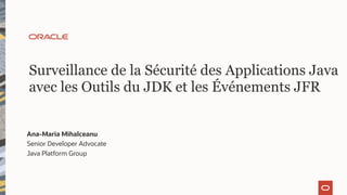 Surveillance de la Sécurité des Applications Java
avec les Outils du JDK et les Événements JFR
Ana-Maria Mihalceanu
Senior Developer Advocate
Java Platform Group
 