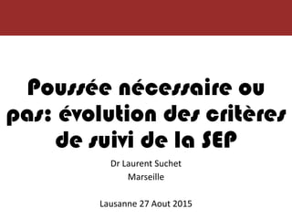 Poussée nécessaire ou
pas: évolution des critères
de suivi de la SEP
Dr Laurent Suchet
Marseille
Lausanne 27 Aout 2015
 