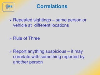 Correlations
 Repeated sightings – same person or
vehicle at different locations
 Rule of Three
 Report anything suspicious – it may
correlate with something reported by
another person
 