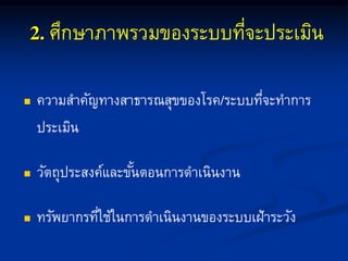 ศึกษำภำพรวมของระบบที่จะประเมิน
 ควำมสำคัญทำงสำธำรณสุขของโรค ระบบที่จะทำกำร
ประเมิน
 วัตถุประสงค์และขั้นตอนกำรดำเนินงำน
 ทรัพยำกรที่ใช้ในกำรดำเนินงำนของระบบเฝ้ำระวัง
 