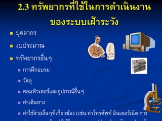 ทรัพยากรที่ใช้ในการดาเนินงาน
ของระบบเฝ้าระวัง
 บุคลำกร
 งบประมำณ
 ทรัพยำกรอื่นๆ
 กำรฝึกอบรม
 วัสดุ
 คอมพิวเตอร์และอุปกรณ์อื่นๆ
 ค่ำเดินทำง
 ค่ำใช้จ่ำยอื่นๆที่เกี่ยวข้อง เช่น ค่ำโทรศัพท์ อินเตอร์เน็ต กำร
 