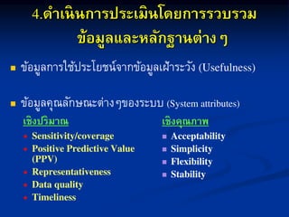 ดาเนินการประเมินโดยการรวบรวม
ข้อมูลและหลักฐานต่างๆ
 ข้อมูลกำรใช้ประโยชน์จำกข้อมูลเฝ้ำระวัง
 ข้อมูลคุณลักษณะต่ำงๆของระบบ
เชิงคุณภาพ




เชิงปริมาณ





 