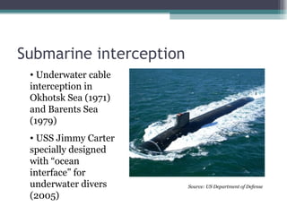 Submarine interception
 • Underwater cable
 interception in
 Okhotsk Sea (1971)
 and Barents Sea
 (1979)
 • USS Jimmy Carter
 specially designed
 with “ocean
 interface” for
 underwater divers       Source: US Department of Defense

 (2005)
 