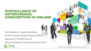 SURVEILLANCE OF
ANTIMICROBIAL
CONSUMPTION IN FINLAND
Outi Lyytikäinen, research professor
Finnish Hospital Infection Program (SIRO)
Department of Health Security
National Institute for Health and Welfare (THL)
 