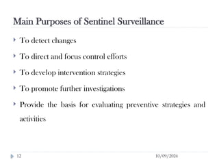 Main Purposes of Sentinel Surveillance
10/09/2024
12
 To detect changes
 To direct and focus control efforts
 To develop intervention strategies
 To promote further investigations
 Provide the basis for evaluating preventive strategies and
activities
 