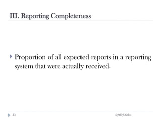 III. Reporting Completeness
10/09/2024
23
 Proportion of all expected reports in a reporting
system that were actually received.
 
