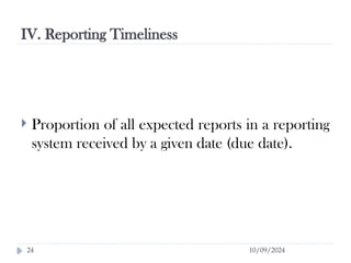 IV. Reporting Timeliness
10/09/2024
24
 Proportion of all expected reports in a reporting
system received by a given date (due date).
 