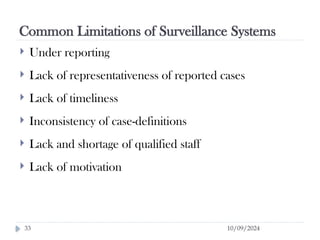 Common Limitations of Surveillance Systems
10/09/2024
33
 Under reporting
 Lack of representativeness of reported cases
 Lack of timeliness
 Inconsistency of case-definitions
 Lack and shortage of qualified staff
 Lack of motivation
 