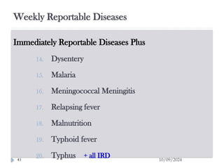Weekly Reportable Diseases
10/09/2024
41
Immediately Reportable Diseases Plus
14. Dysentery
15. Malaria
16. Meningococcal Meningitis
17. Relapsing fever
18. Malnutrition
19. Typhoid fever
20. Typhus + all IRD
 