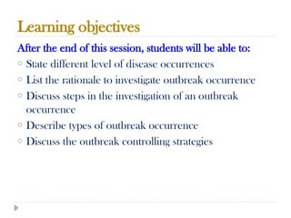 Learning objectives
10/09/2024
44
After the end of this session, students will be able to:
o State different level of disease occurrences
o List the rationale to investigate outbreak occurrence
o Discuss steps in the investigation of an outbreak
occurrence
o Describe types of outbreak occurrence
o Discuss the outbreak controlling strategies
 