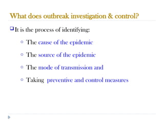 What does outbreak investigation & control?
10/09/2024
50
It is the process of identifying:
o The cause of the epidemic
o The source of the epidemic
o The mode of transmission and
o Taking preventive and control measures
 