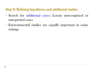 Step 8: Refining hypotheses and additional studies
10/09/2024
78
o Search for additional cases: Locate unrecognised or
unreported cases
o Environmental studies are equally important in some
settings
 