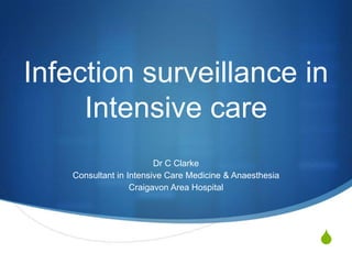 S
Infection surveillance in
Intensive care
Dr C Clarke
Consultant in Intensive Care Medicine & Anaesthesia
Craigavon Area Hospital
 