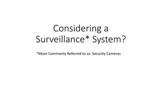 Considering a
Surveillance* System?
*More Commonly Referred to as: Security Cameras
 