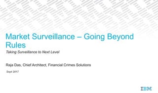 Market Surveillance – Going Beyond
Rules
Taking Surveillance to Next Level
Raja Das, Chief Architect, Financial Crimes Solutions
Sept 2017
 