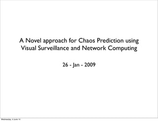 A Novel approach for Chaos Prediction using
Visual Surveillance and Network Computing
26 - Jan - 2009
Wednesday, 4 June 14
 