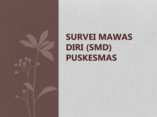 SURVEI MAWAS
DIRI (SMD)
PUSKESMAS
 