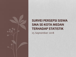 25 September 2018
SURVEI PERSEPSI SISWA
SMA SE-KOTA MEDAN
TERHADAP STATISTIK
 