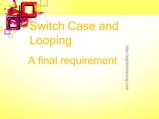 Switch Case and
Looping




                      http://eglobiotraining.com
A final requirement
 
