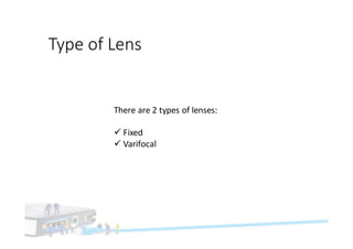 Type	of	Lens
There	are	2	types	of	lenses:
ü Fixed
ü Varifocal
 