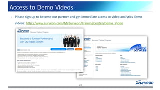 24
Access to Demo Videos
• Please sign up to become our partner and get immediate access to video analytics demo
videos: http://www.surveon.com/MySurveon/TrainingCenter/Demo_Video
 