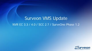 Surveon VMS Update
NVR EC 3.3 / 4.0 / SCC 2.7 / SurveOne Phase 1.2
 