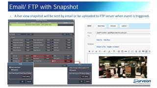 Email/ FTP with Snapshot
9
• A live view snapshot will be sent by email or be uploaded to FTP server when event is triggered.
 