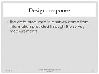 Design: response

 •  The data produced in a survey come from
    information provided through the survey
    measurements




                Survey methodology, Wuhan
6/22/12                                       15
                         University
 