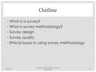 Outline

 •  What is a survey?
 •  What is survey methodology?
 •  Survey design
 •  Survey quality
 •  Ethical issues in using survey methodology




                  Survey methodology, Wuhan
6/22/12                                          2
                           University
 
