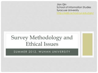 Jian Qin
                      School of Information Studies
                      Syracuse University
                      http://eslib.ischool.syr.edu/jqin/




Survey Methodology and
     Ethical Issues
SUMMER 2012, WUHAN UNIVERSITY
 