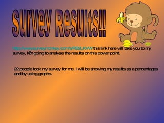 Survey Results!! http://www.surveymonkey.com/s/RB2LKVW  this link here will take you to my survey, I’m going to analyse the results on this power point. 22 people took my survey for me, I will be showing my results as a percentages and by using graphs. 