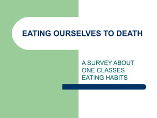 EATING OURSELVES TO DEATH A SURVEY ABOUT ONE CLASSES EATING HABITS 