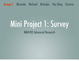 Group 1: Miranda Michael Nicholas Hui Qing Victoria




    Mini Project 1: Survey
              NM4102 Advanced Research




                                                      1
 