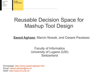 Reusable Decision Space for
             Mashup Tool Design

         Saeed Aghaee, Marcin Nowak, and Cesare Pautasso


                            Faculty of Informatics
                          University of Lugano (USI)
                                 Switzerland


Homepage: http://www.saeed-aghaee.info/
Email: saeed.aghaee@usi.ch
SAW: http://saw.inf.unisi.ch
 