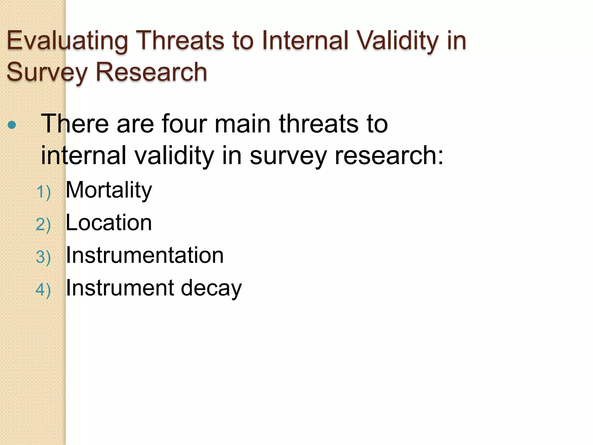 Evaluating Threats to Internal Validity in
Survey Research


There are four main threats to
internal validity in survey research:
1)
2)
3)
4)

Mortality
Location
Instrumentation
Instrument decay

 