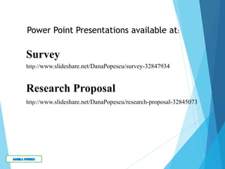 http://www.slideshare.net/DanaPopescu/research-proposal-32845073
Research Proposal
Survey
http://www.slideshare.net/DanaPopescu/survey-32847934
Power Point Presentations available at:
 