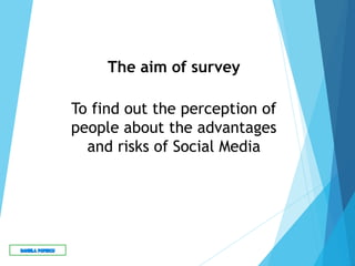 The aim of survey
To find out the perception of
people about the advantages
and risks of Social Media
 