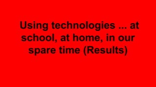 Using technologies ... at 
school, at home, in our 
spare time (Results) 
 