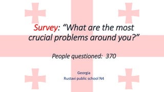 Survey: “What are the most
crucial problems around you?”
People questioned: 370
Georgia
Rustavi public school N4
 