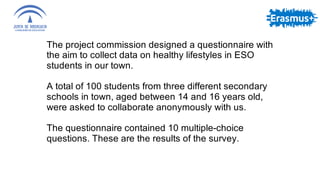The project commission designed a questionnaire with
the aim to collect data on healthy lifestyles in ESO
students in our ...