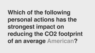 Which of the following
personal actions has the
strongest impact on
reducing the CO2 footprint
of an average American?
 