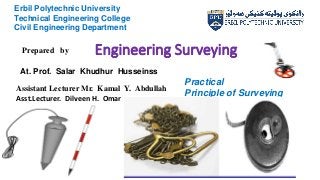 Engineering Surveying
1
Erbil Polytechnic University
Technical Engineering College
Civil Engineering Department
2022 - 2021
Practical
Principle of Surveying
Prepared by
Assistant Lecturer Mr. Kamal Y. Abdullah
Asst.Lecturer. Dilveen H. Omar
At. Prof. Salar Khudhur Husseinss
 