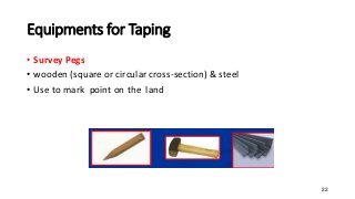 Equipments for Taping
• Survey Pegs
• wooden (square or circular cross-section) & steel
• Use to mark point on the land
22
 