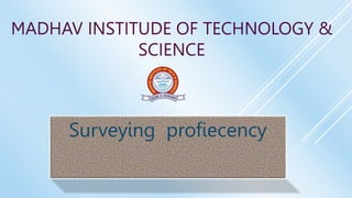 MADHAV INSTITUDE OF TECHNOLOGY &
SCIENCE
Surveying profiecency
 