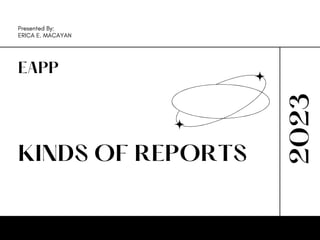 KINDS OF REPORTS
2023
EAPP
Presented By:
ERICA E. MACAYAN
 