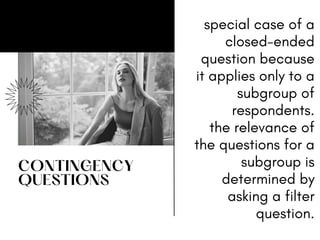 CONTINGENCY
QUESTIONS
special case of a
closed-ended
question because
it applies only to a
subgroup of
respondents.
the relevance of
the questions for a
subgroup is
determined by
asking a filter
question.
 
