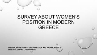 SURVEY ABOUT WOMEN’S
POSITION IN MODERN
GREECE
2nd LTTA, FIGHT AGAINST DISCRIMINATION AND RACISM, Pilsen, 25-
29/09/2017, GENIKO LYKEIO VAMOU
 