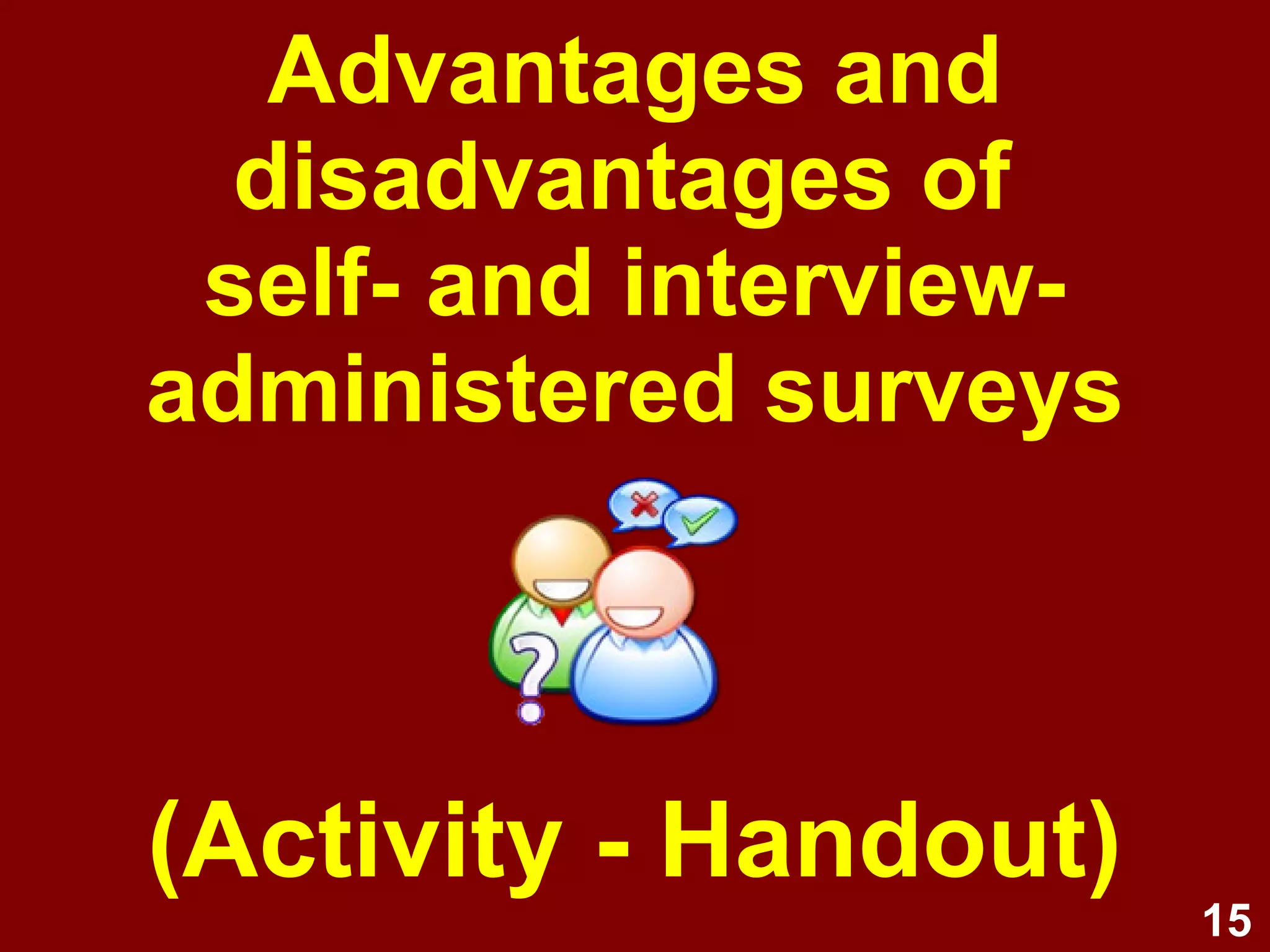 15
Parts of a survey
• Title page
• Participant information sheet
• Informed consent form
• Instructions
• Questionnaire structured into sections
which contain measurement items
relating to each objective
• End page(s)
 