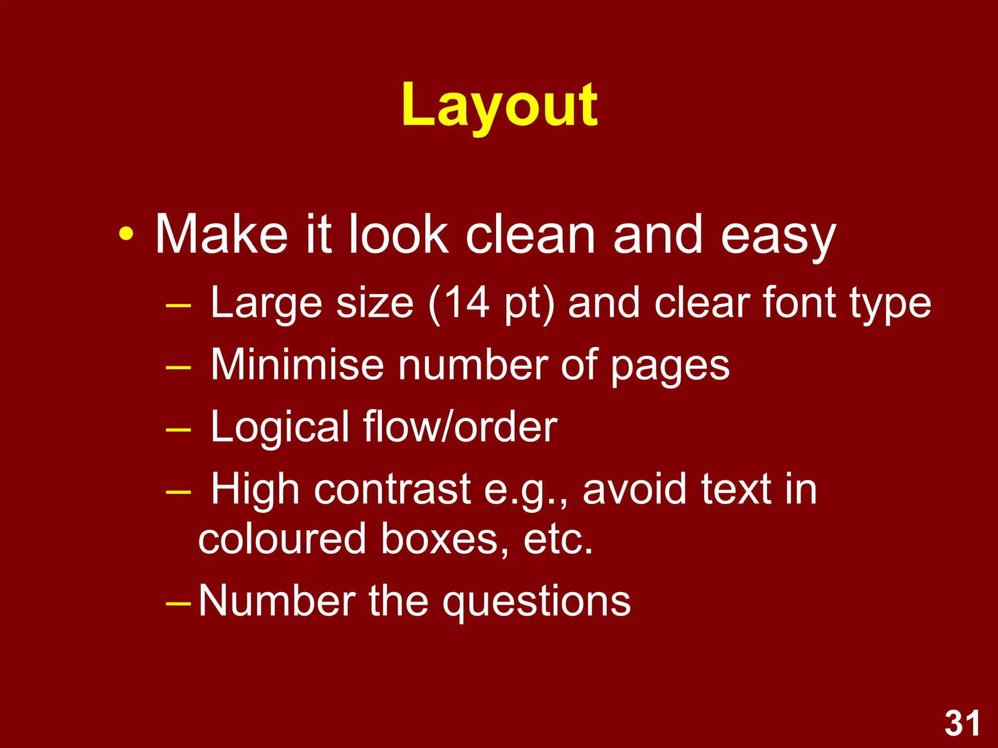 31
Watch out for questions which are …
double-barrelled
Questions which contain more than one
concept or purpose should be simplified or
split into separate questions:
e.g.,
“What do you think the speed limit should be
for cars and trucks?” vs.
“What do you think the speed limit should be
for cars?”
“What do you think the speed limit should be
for trucks?”
 